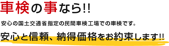 車検の事なら!!安心の国土交通省指定の民間車検工場での車検です。安心と信頼、納得価格をお約束します!!